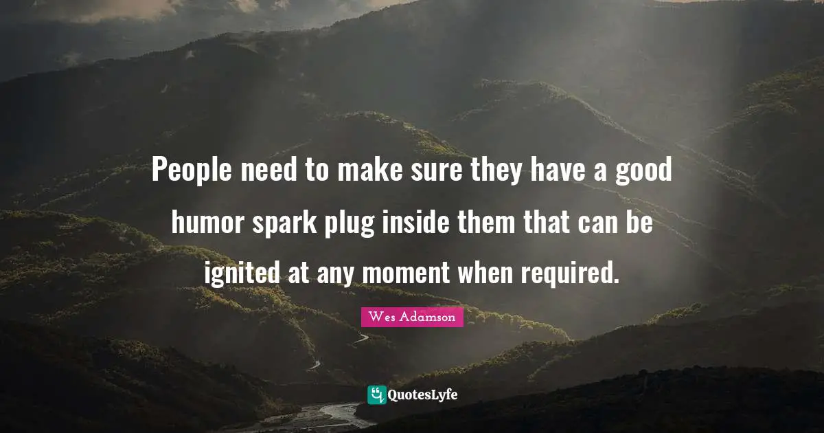 People need to make sure they have a good humor spark plug inside them that can be ignited at any moment when required.