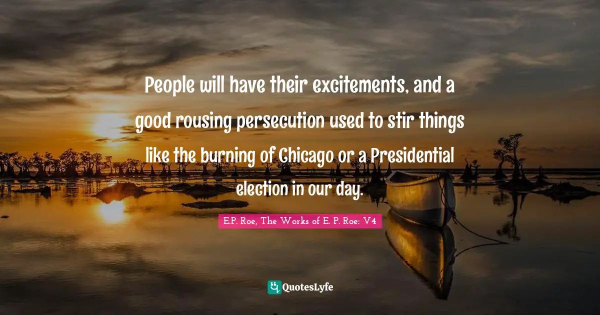 A.V. Roe Quotes: "People will have their excitements, and a good rousing persecution used to stir things like the burning of Chicago or a Presidential election in our day."