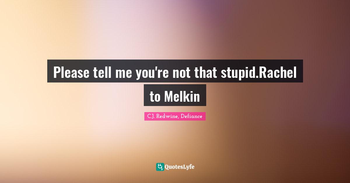 Please tell me you're not that stupid.Rachel to Melkin