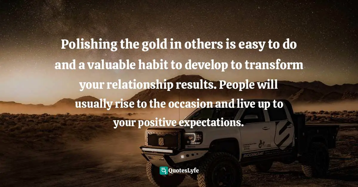 Positive First Impression Quotes: "Polishing the gold in others is easy to do and a valuable habit to develop to transform your relationship results. People will usually rise to the occasion and live up to your positive expectations."