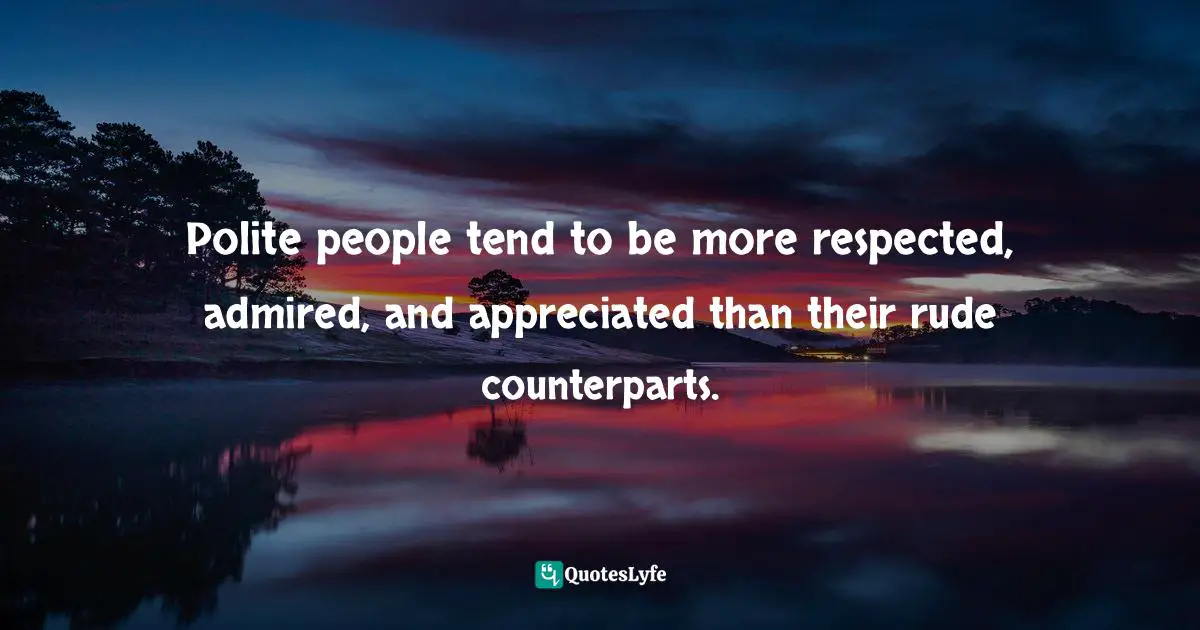 Positive First Impression Quotes: "Polite people tend to be more respected, admired, and appreciated than their rude counterparts."