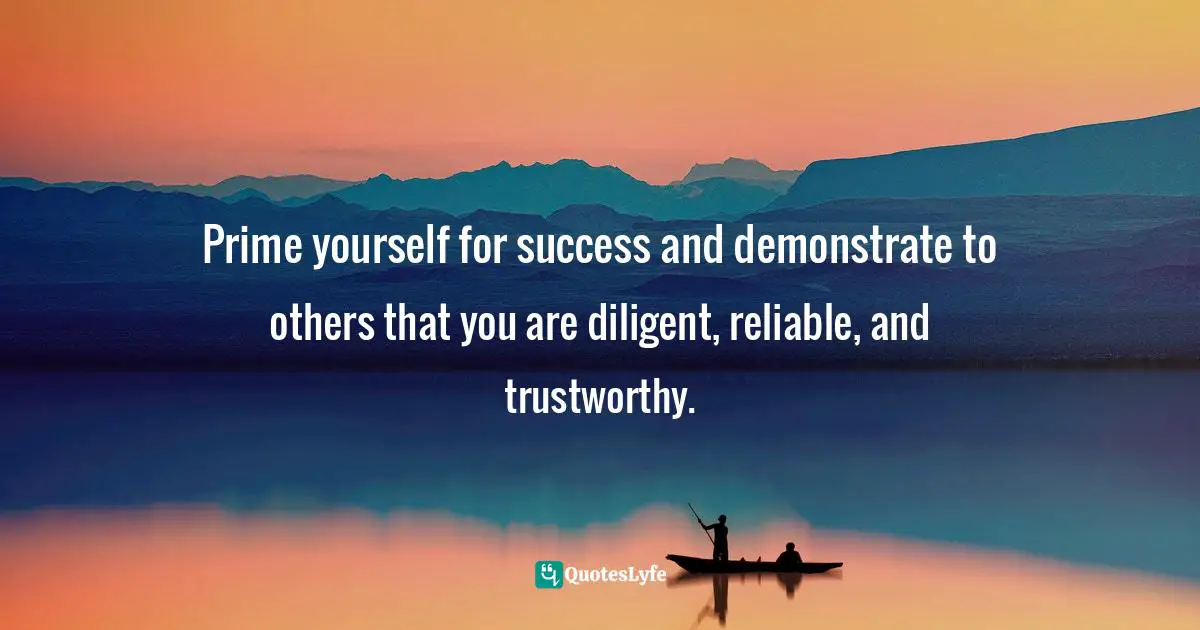 Prime yourself for success and demonstrate to others that you are diligent, reliable, and trustworthy.