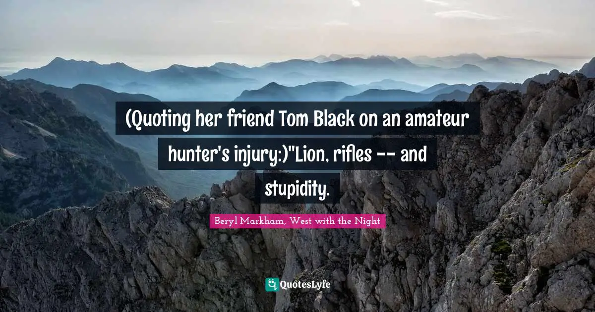 (Quoting her friend Tom Black on an amateur hunter's injury:)"Lion, rifles -- and stupidity.