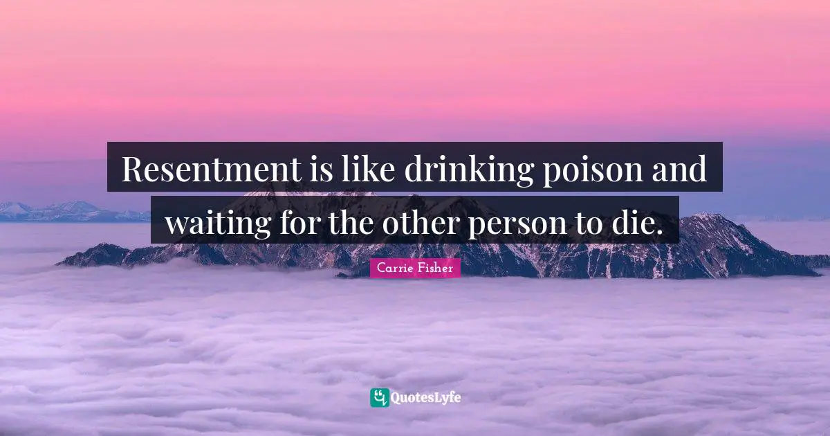 Carrie Fisher Quotes: "Resentment is like drinking poison and waiting for the other person to die."