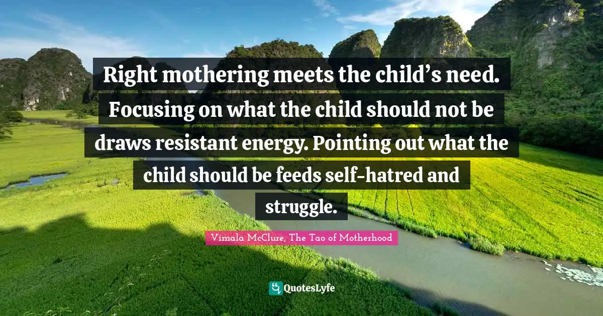 Right mothering meets the child’s need. Focusing on what the child should not be draws resistant energy. Pointing out what the child should be feeds self-hatred and struggle.