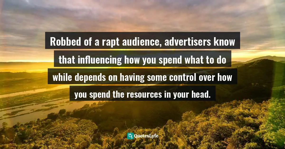 Gregory C. Carlson, Sold On Language: How Advertisers Talk To You And What This Says About You Quotes: "Robbed of a rapt audience, advertisers know that influencing how you spend what to do while depends on having some control over how you spend the resources in your head."