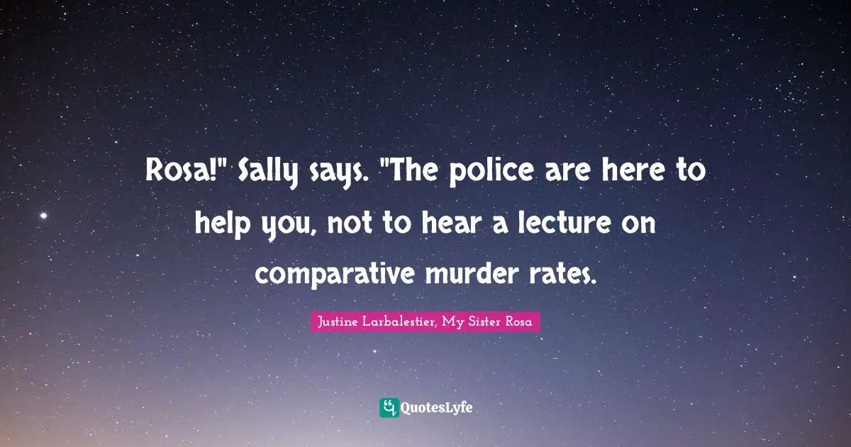 Rosa!" Sally says. "The police are here to help you, not to hear a lecture on comparative murder rates.