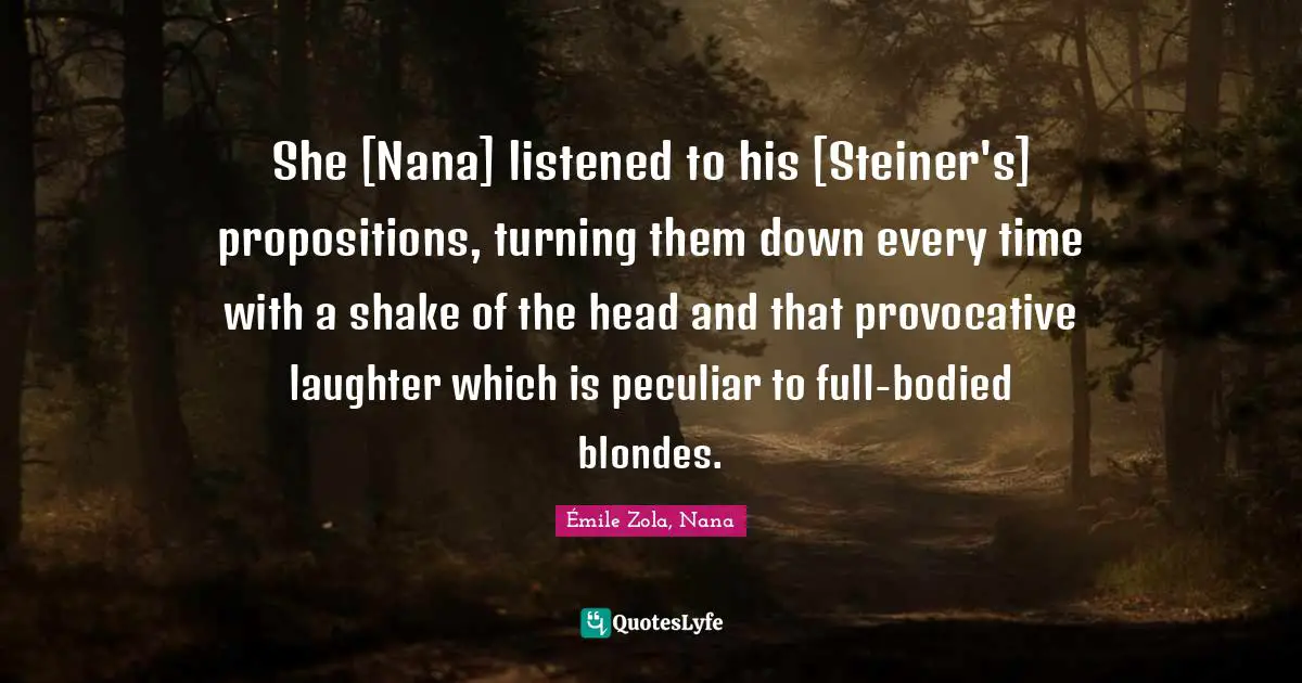 She [Nana] listened to his [Steiner's] propositions, turning them down every time with a shake of the head and that provocative laughter which is peculiar to full-bodied blondes.