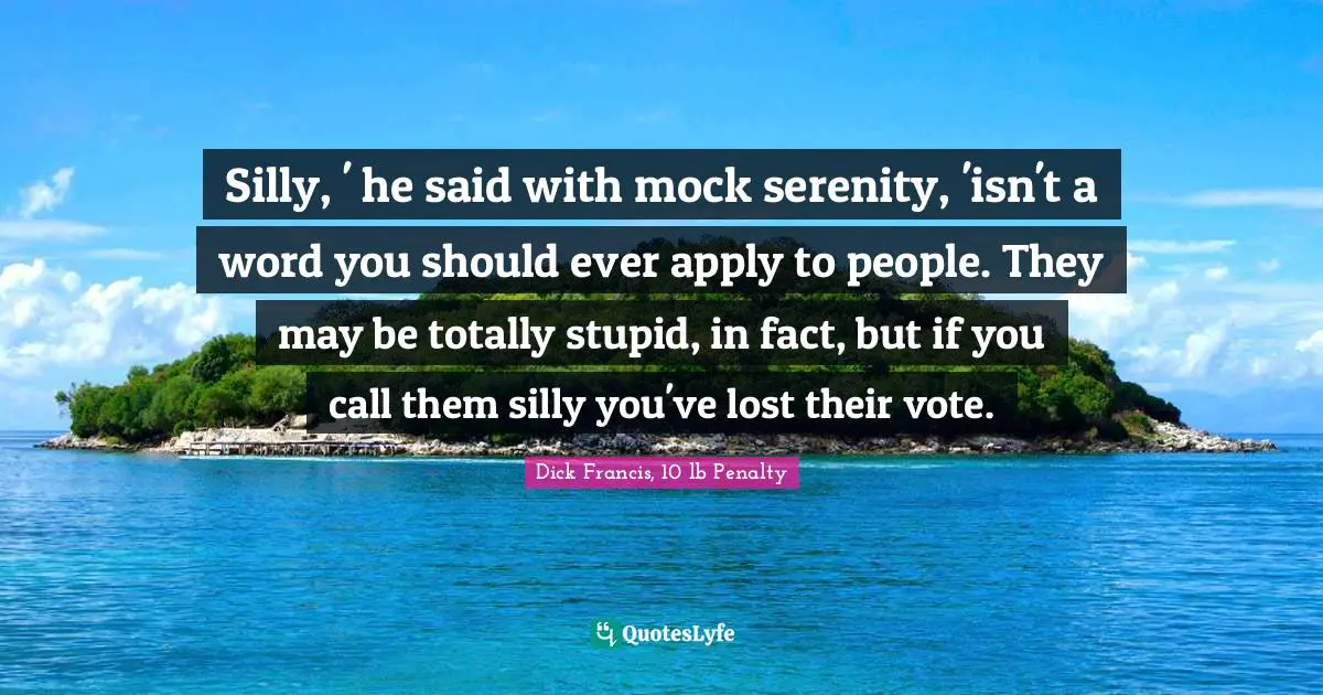 Silly, ' he said with mock serenity, 'isn't a word you should ever apply to people. They may be totally stupid, in fact, but if you call them silly you've lost their vote.