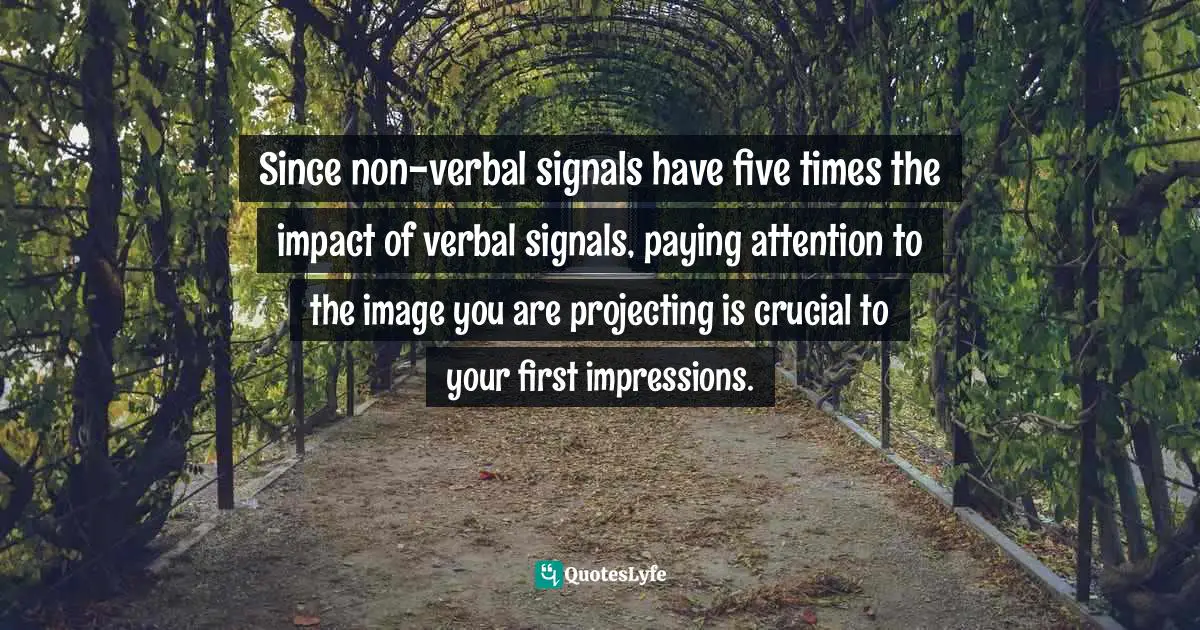 Expressions Of Emotion Quotes: "Since non-verbal signals have five times the impact of verbal signals, paying attention to the image you are projecting is crucial to your first impressions."