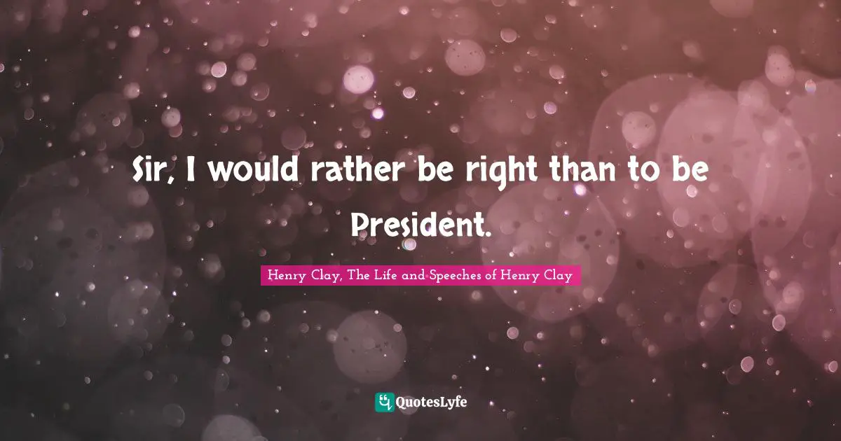Henry Clay, The Life and Speeches of Henry Clay Quotes: Sir, I would rather be right than to be President.