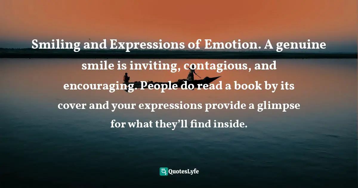 Smiling and Expressions of Emotion. A genuine smile is inviting, contagious, and encouraging. People do read a book by its cover and your expressions provide a glimpse for what they’ll find inside.