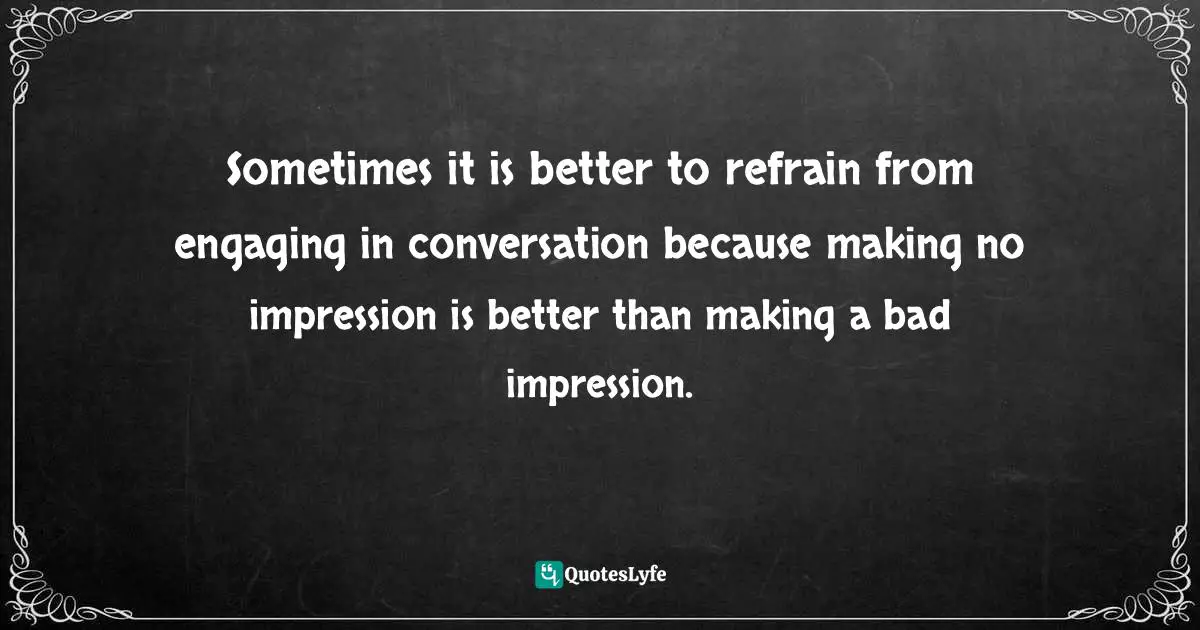Positive First Impression Quotes: "Sometimes it is better to refrain from engaging in conversation because making no impression is better than making a bad impression."