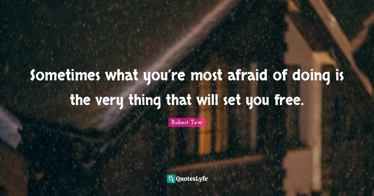 Sometimes what you’re most afraid of doing is the very thing that will set you free.