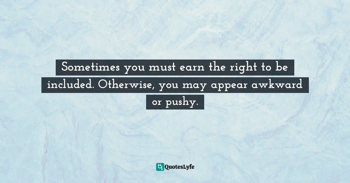 Sometimes you must earn the right to be included. Otherwise, you may appear awkward or pushy.