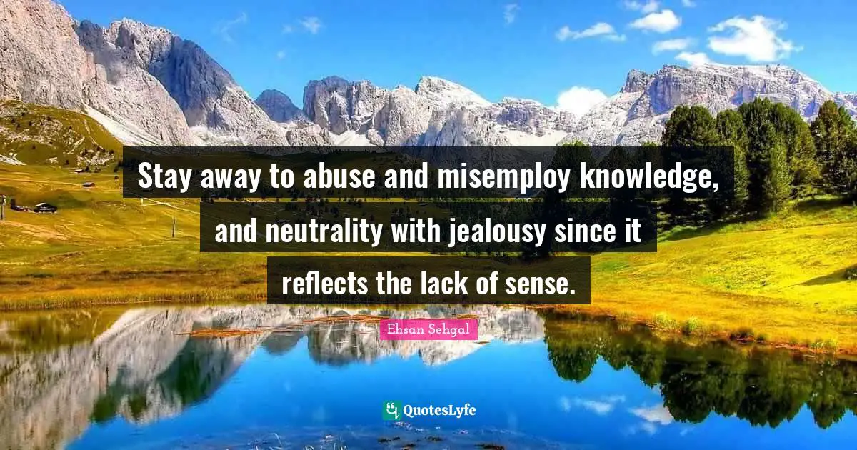 Stay away to abuse and misemploy knowledge, and neutrality with jealousy since it reflects the lack of sense.