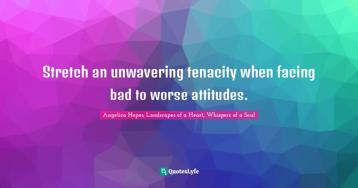 Stretch an unwavering tenacity when facing bad to worse attitudes.