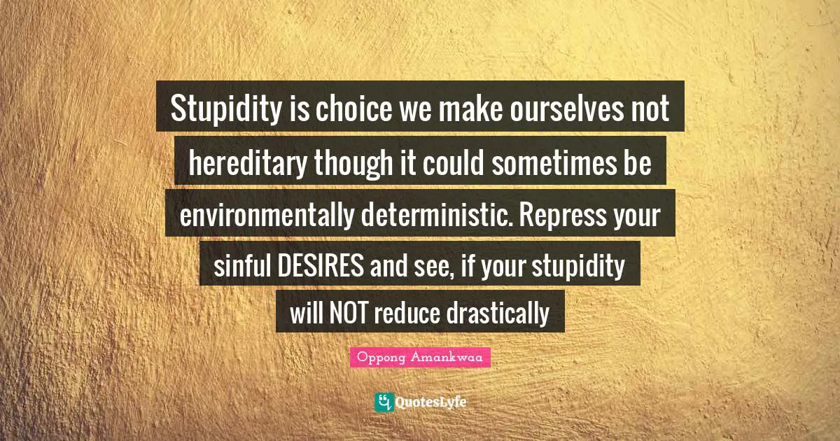 Stupidity is choice we make ourselves not hereditary though it could sometimes be environmentally deterministic. Repress your sinful DESIRES and see, if your stupidity will NOT reduce drastically