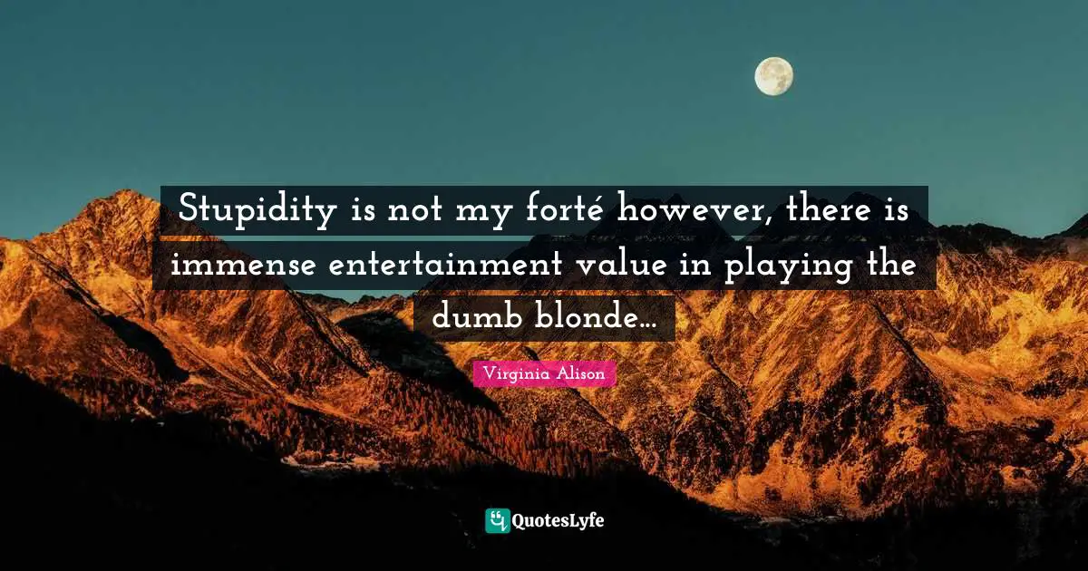 Stupidity is not my forté however, there is immense entertainment value in playing the dumb blonde...