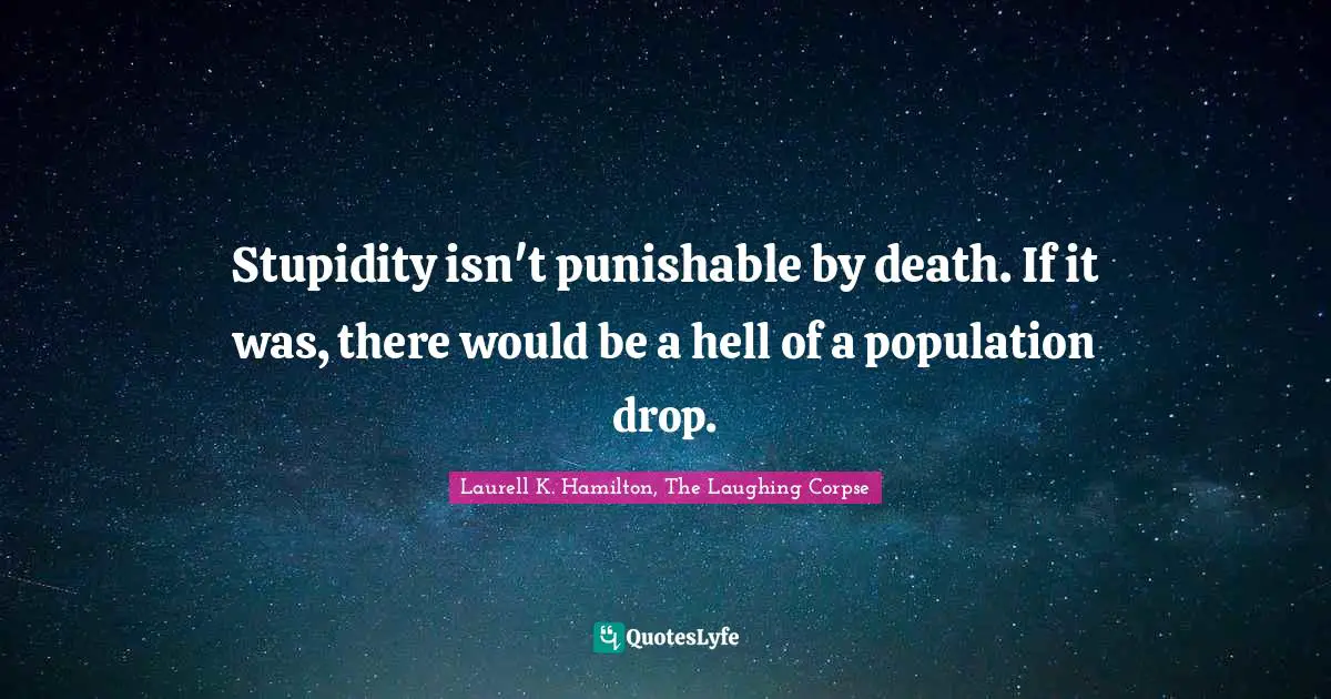 Stupidity isn't punishable by death. If it was, there would be a hell of a population drop.