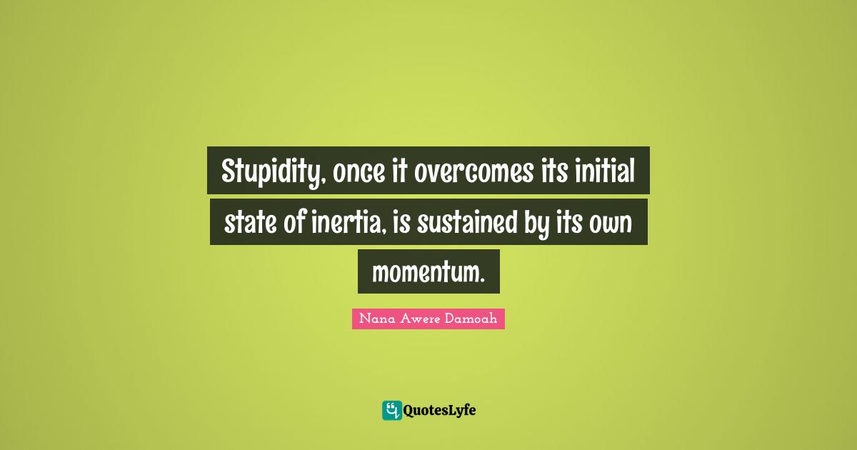 Stupidity, once it overcomes its initial state of inertia, is sustained by its own momentum.