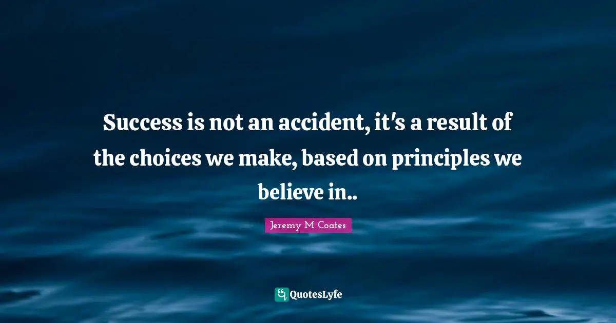 Life Principles Quotes: "Success is not an accident, it's a result of the choices we make, based on principles we believe in.."