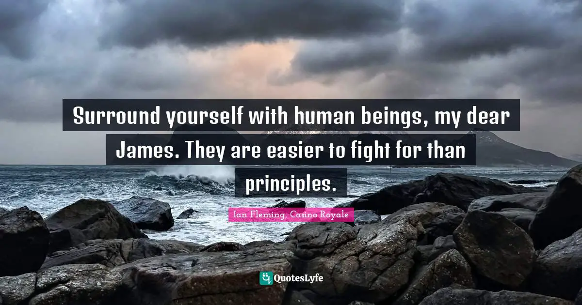 Surround yourself with human beings, my dear James. They are easier to fight for than principles.
