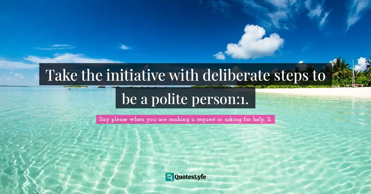 Say please when you are making a request or asking for help. 2. Quotes: Take the initiative with deliberate steps to be a polite person:1.