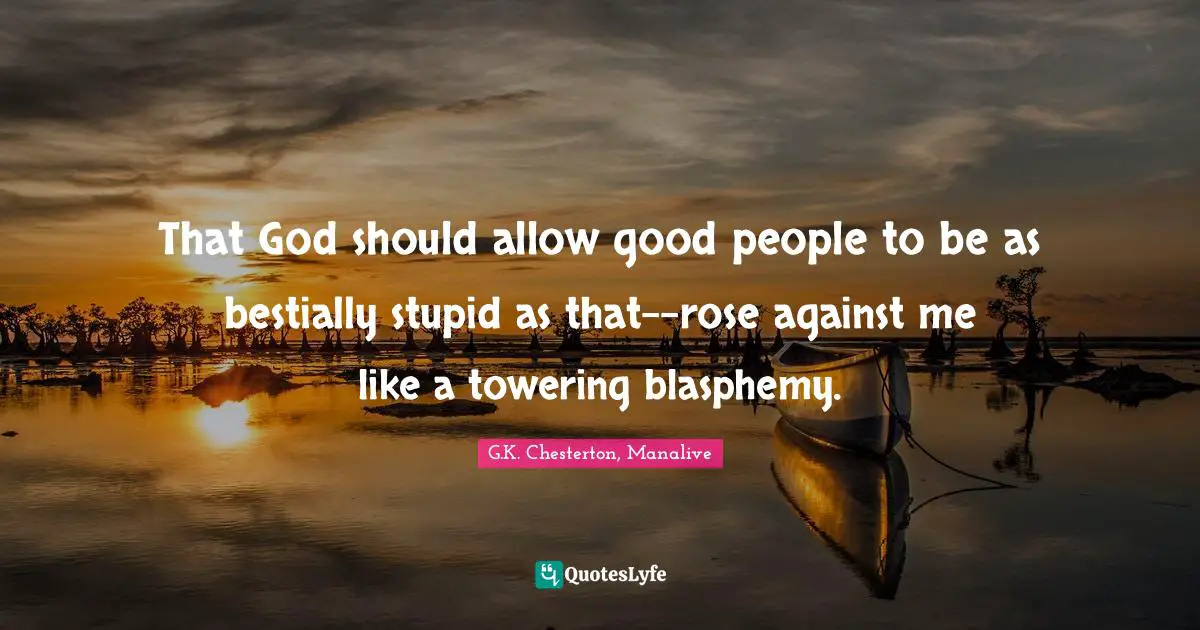 That God should allow good people to be as bestially stupid as that--rose against me like a towering blasphemy.