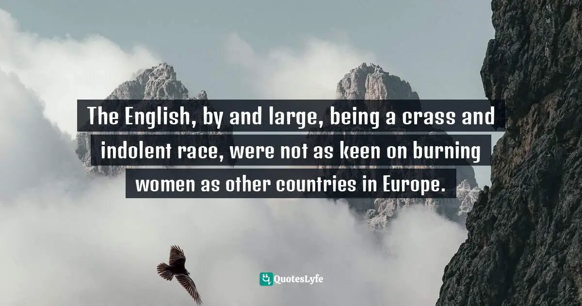 The English, by and large, being a crass and indolent race, were not as keen on burning women as other countries in Europe.