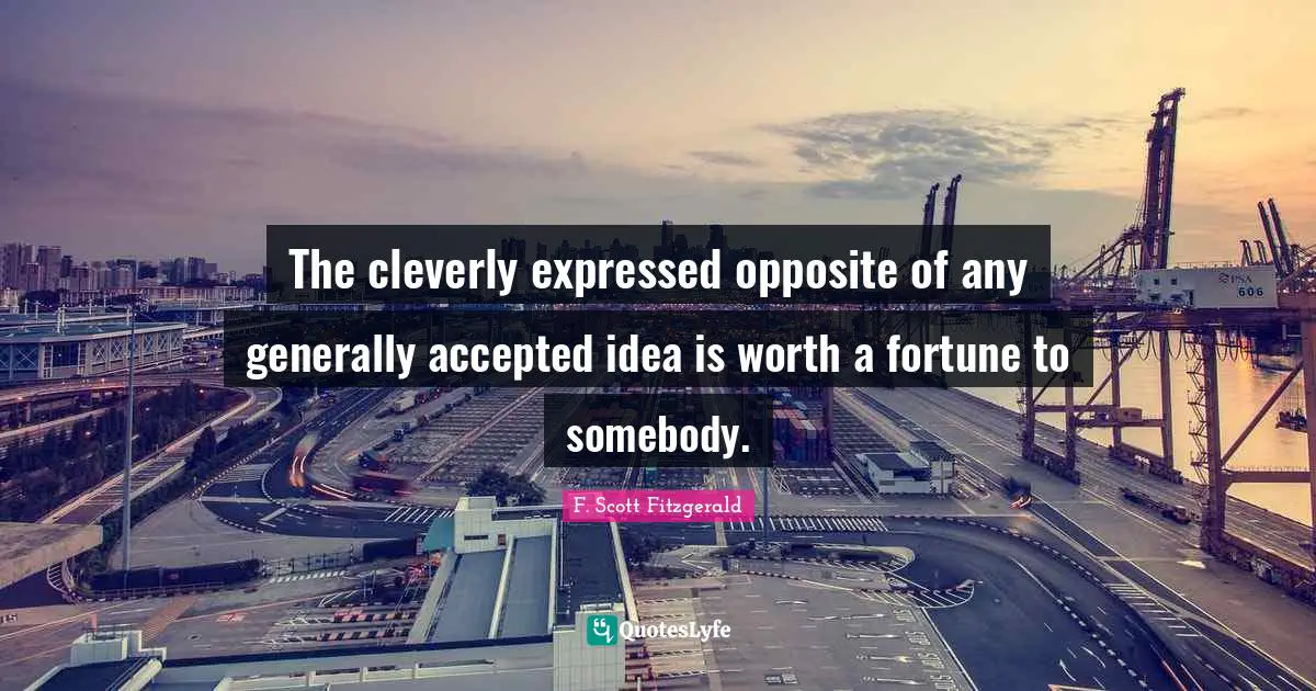 F. Scott Fitzgerald Quotes: The cleverly expressed opposite of any generally accepted idea is worth a fortune to somebody.