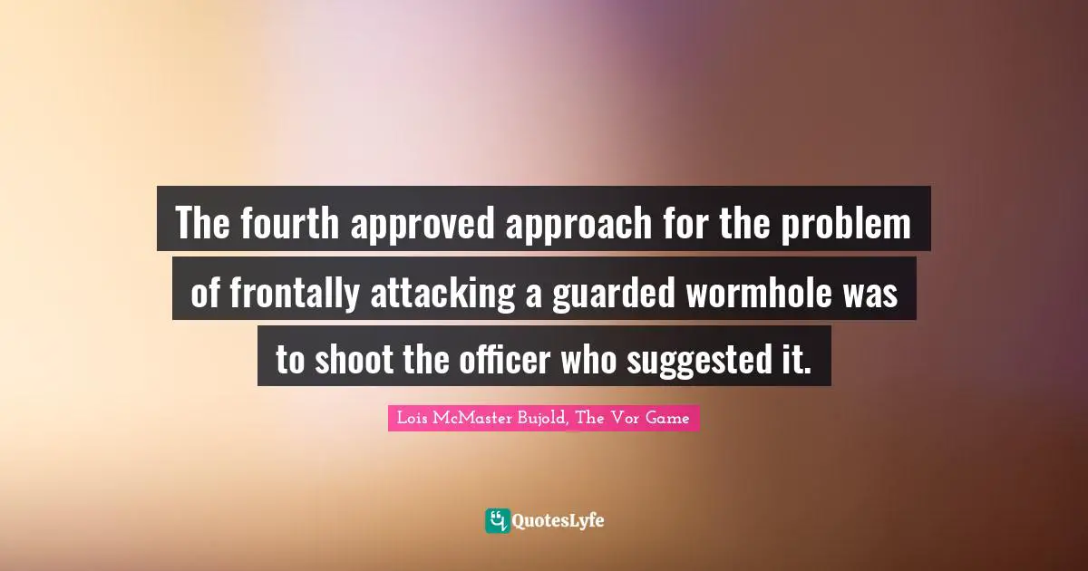 The fourth approved approach for the problem of frontally attacking a guarded wormhole was to shoot the officer who suggested it.