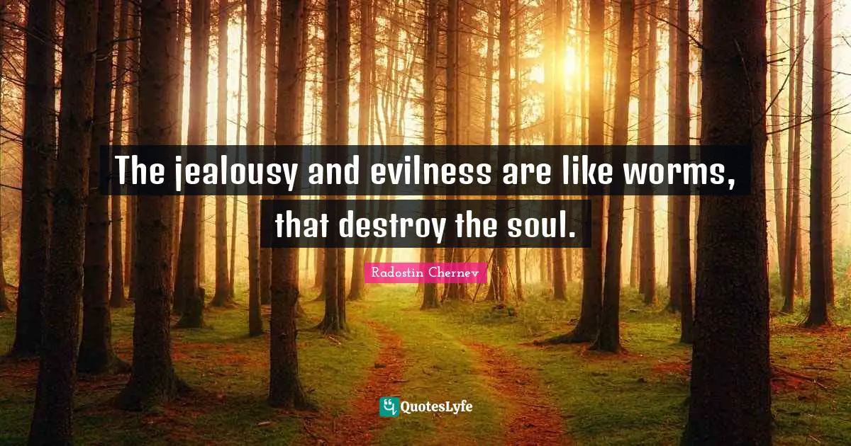 The jealousy and evilness are like worms, that destroy the soul.