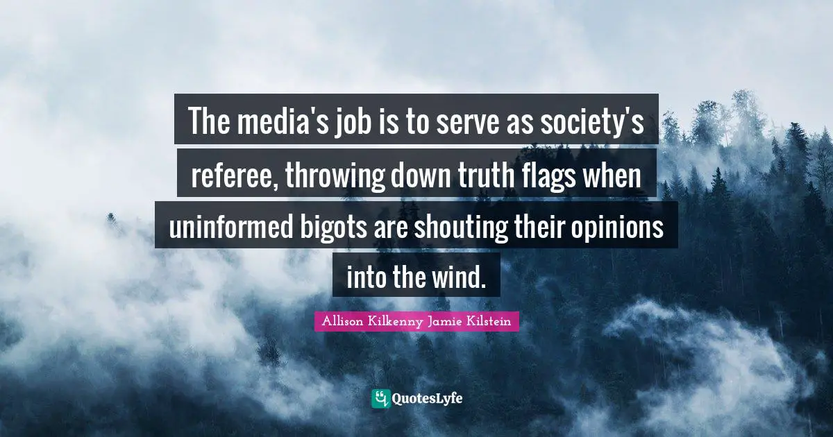 The media's job is to serve as society's referee, throwing down truth flags when uninformed bigots are shouting their opinions into the wind.