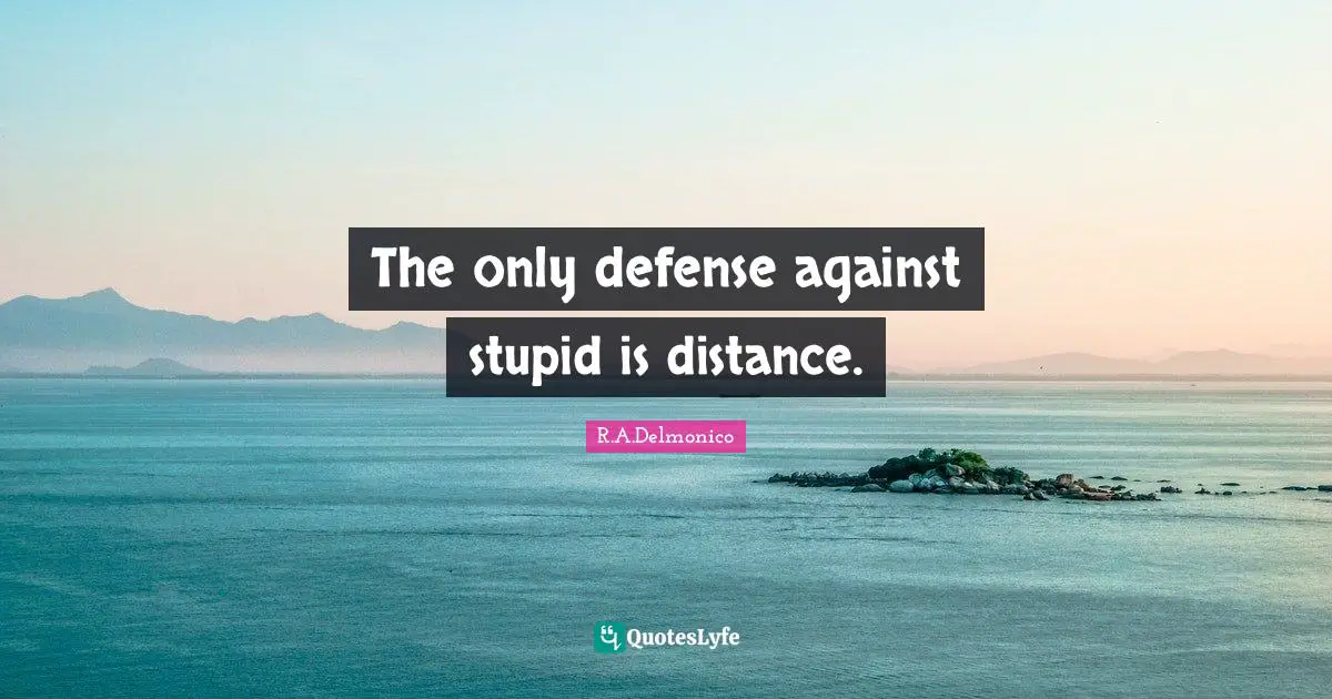 The only defense against stupid is distance.