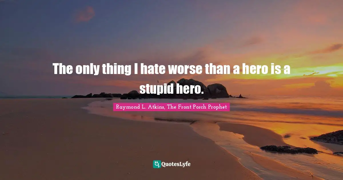 The only thing I hate worse than a hero is a stupid hero.