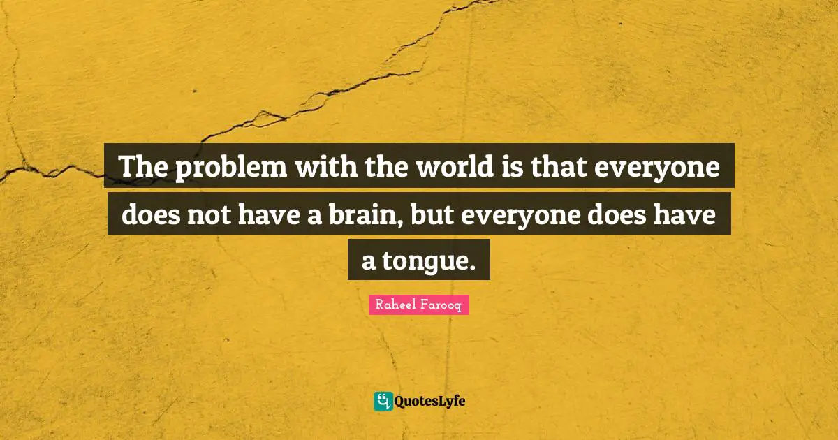 The problem with the world is that everyone does not have a brain, but everyone does have a tongue.