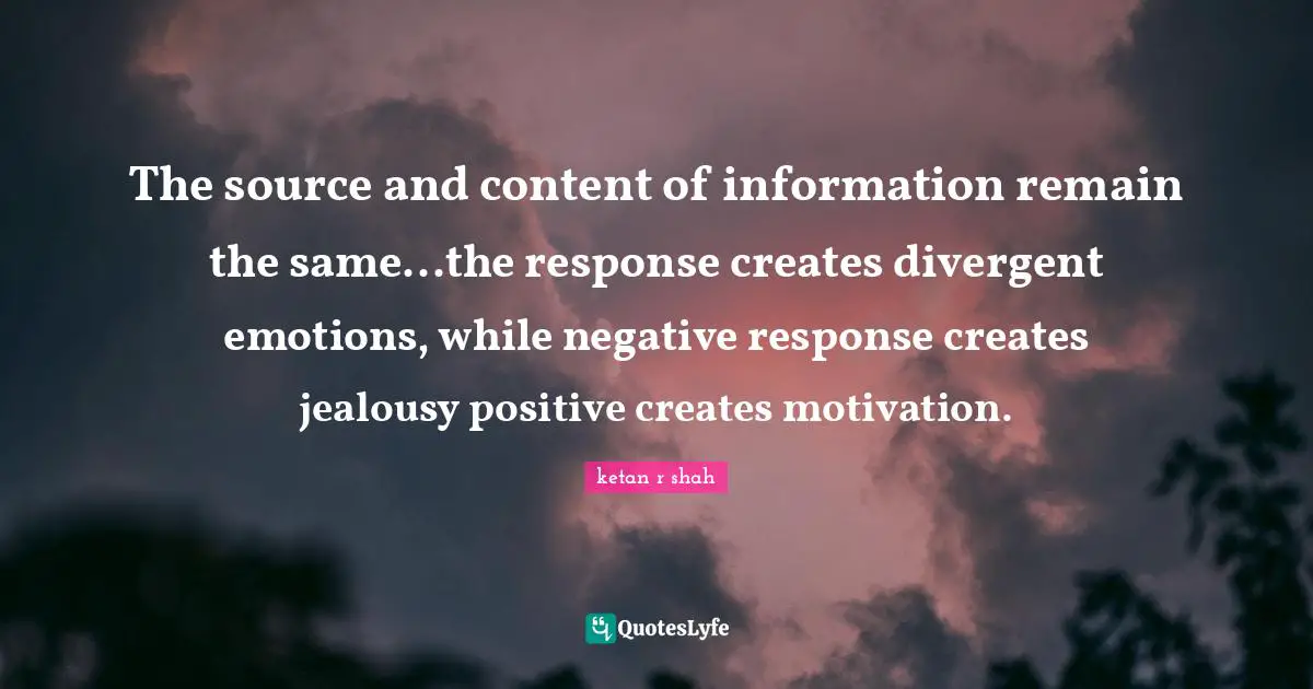The source and content of information remain the same...the response creates divergent emotions, while negative response creates jealousy positive creates motivation.