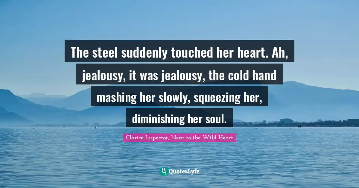 The steel suddenly touched her heart. Ah, jealousy, it was jealousy, the cold hand mashing her slowly, squeezing her, diminishing her soul.