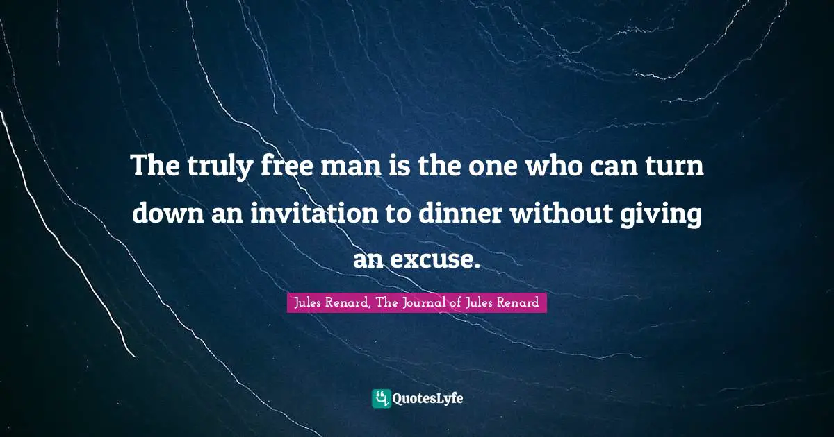 The truly free man is the one who can turn down an invitation to dinner without giving an excuse.