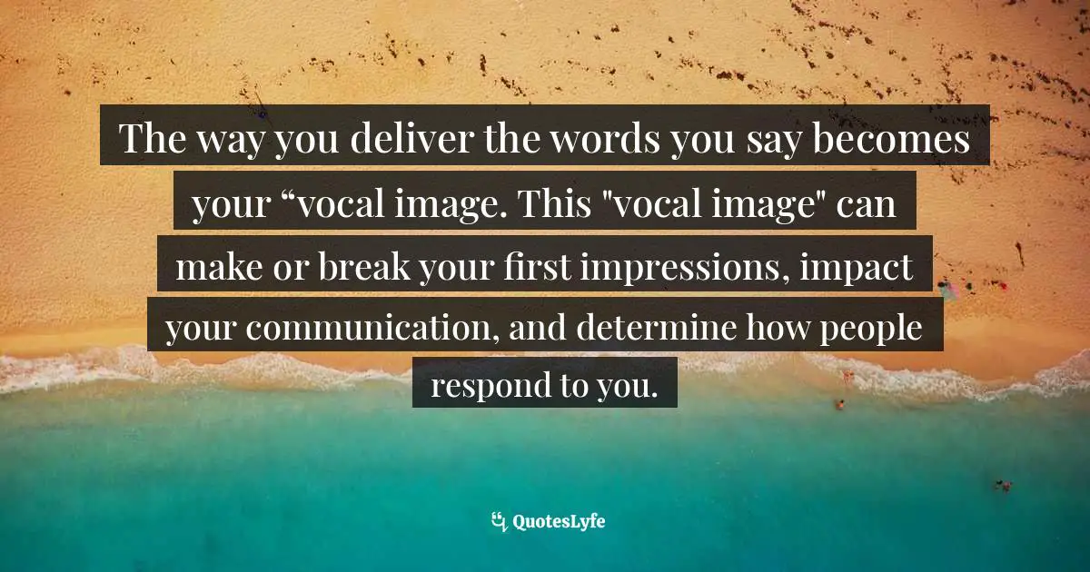 Positive First Impression Quotes: "The way you deliver the words you say becomes your “vocal image. This "vocal image" can make or break your first impressions, impact your communication, and determine how people respond to you."