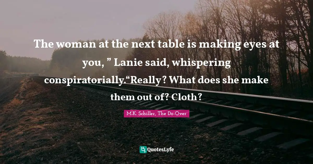 The woman at the next table is making eyes at you, ” Lanie said, whispering conspiratorially.“Really? What does she make them out of? Cloth?