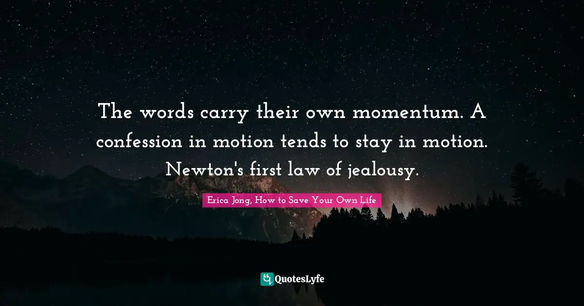 The words carry their own momentum. A confession in motion tends to stay in motion. Newton's first law of jealousy.