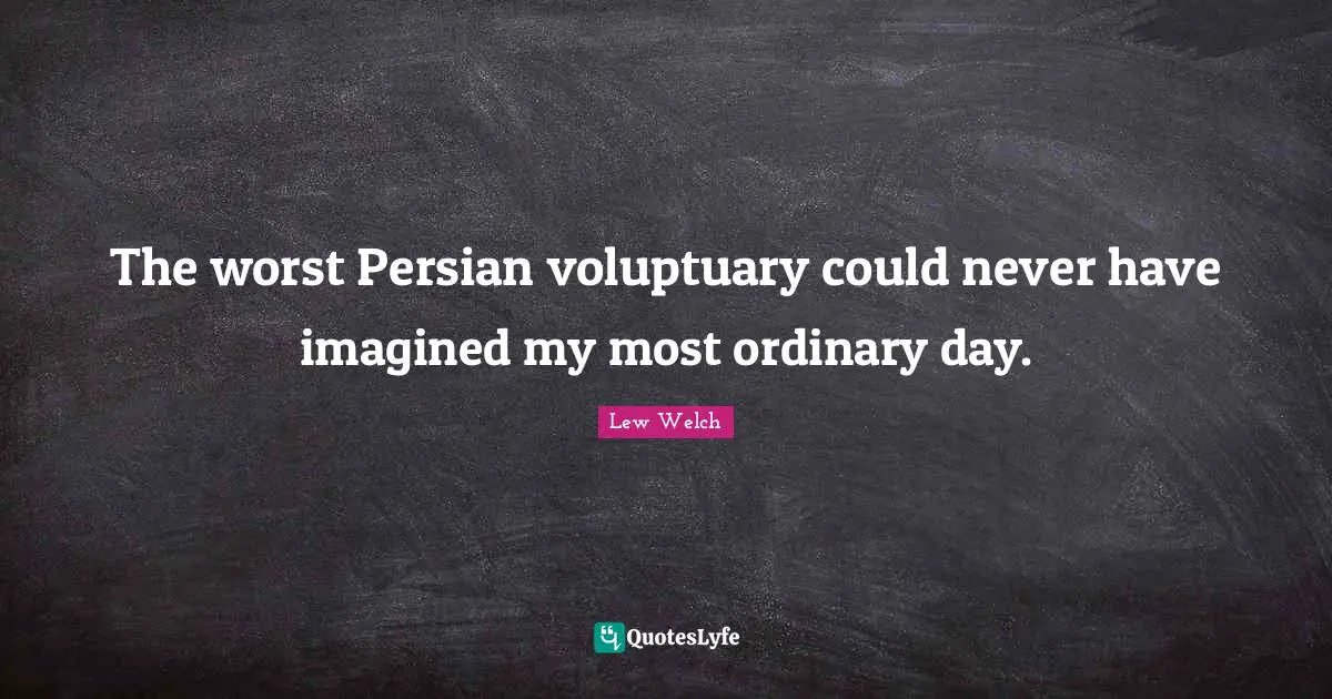 The worst Persian voluptuary could never have imagined my most ordinary day.