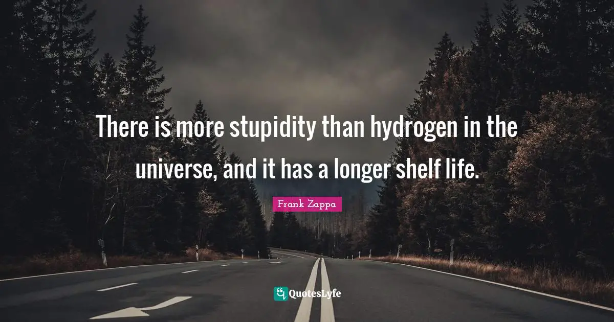 Frank Zappa Quotes: "There is more stupidity than hydrogen in the universe, and it has a longer shelf life."
