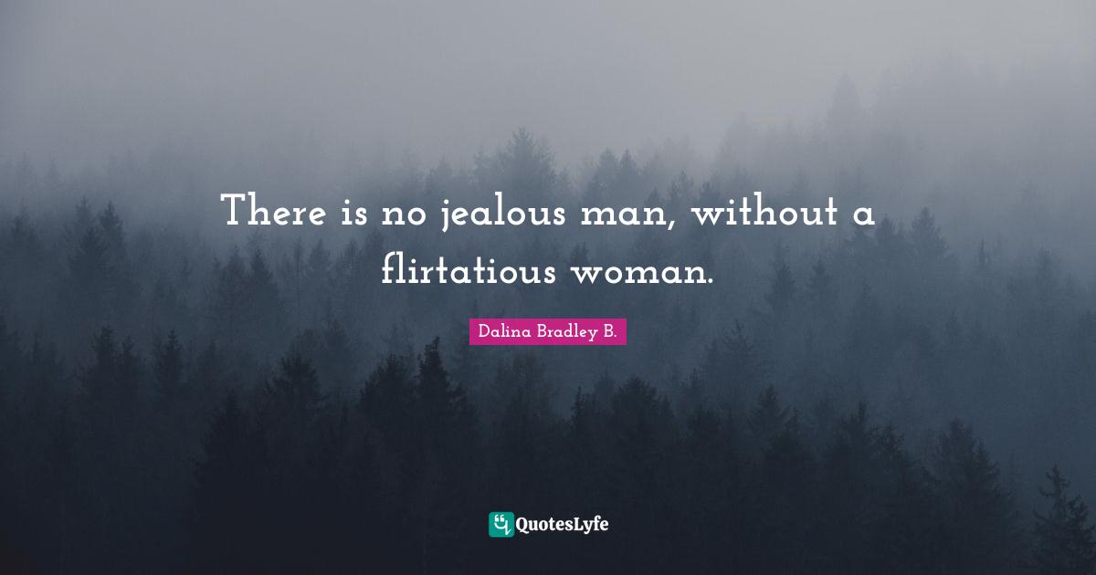 There is no jealous man, without a flirtatious woman.