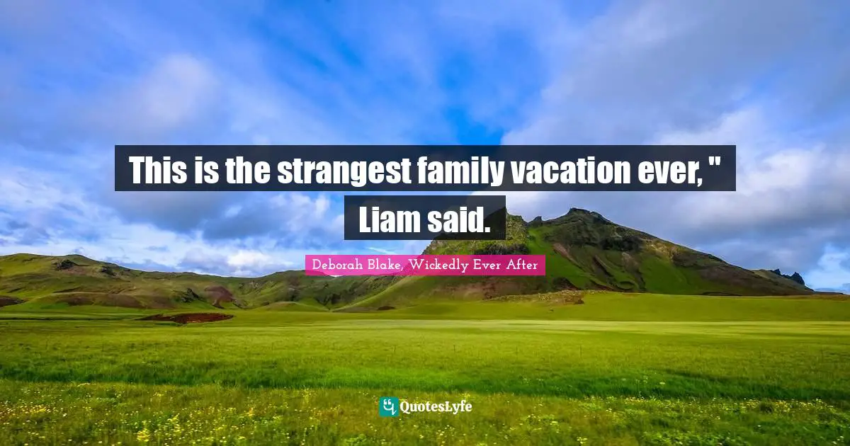 This is the strangest family vacation ever, " Liam said.