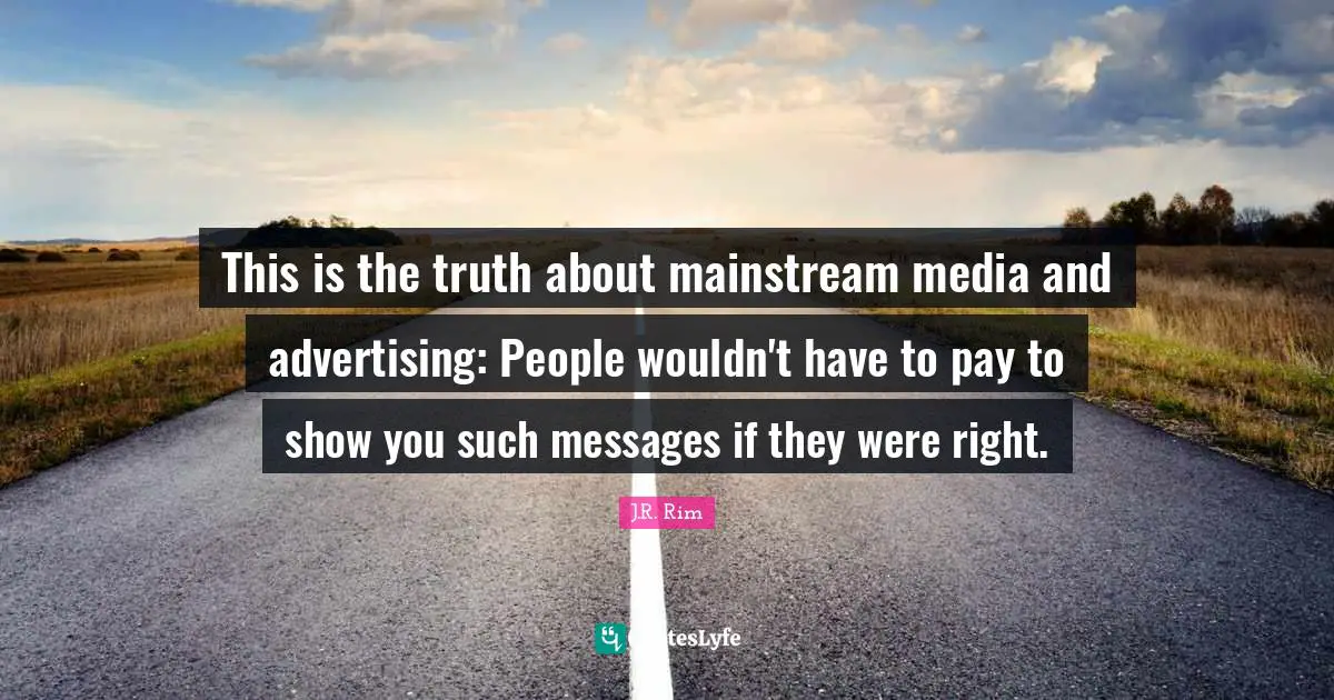 This is the truth about mainstream media and advertising: People wouldn't have to pay to show you such messages if they were right.