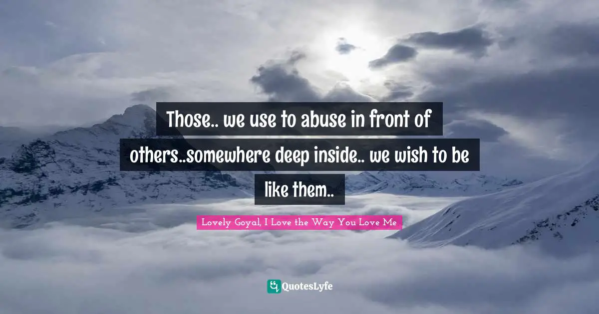 Those.. we use to abuse in front of others..somewhere deep inside.. we wish to be like them..