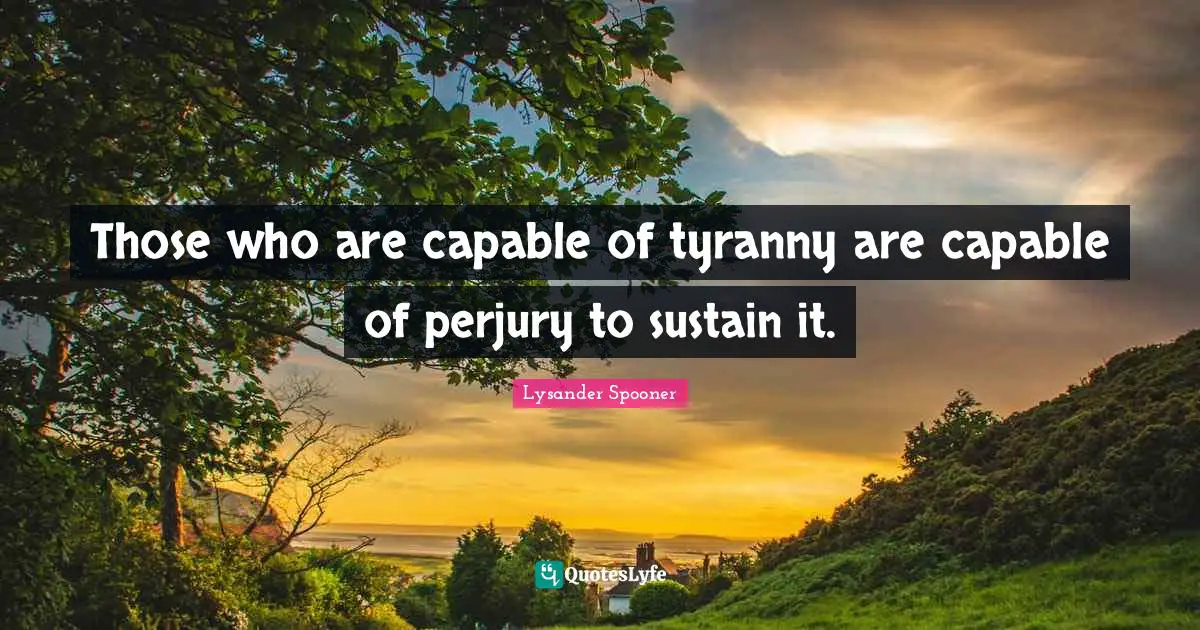 Propaganda Quotes: "Those who are capable of tyranny are capable of perjury to sustain it."